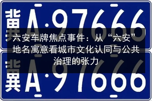 六安车牌焦点事件：从“六安”地名寓意看城市文化认同与公共治理的张力