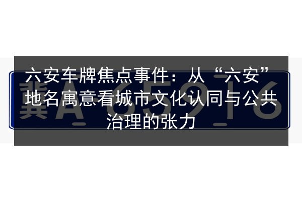 六安车牌焦点事件:从“六安”地名寓意看城市文化认同与公共治理的张力 第2张 六安车牌焦点事件:从“六安”地名寓意看城市文化认同与公共治理的张力 第2张