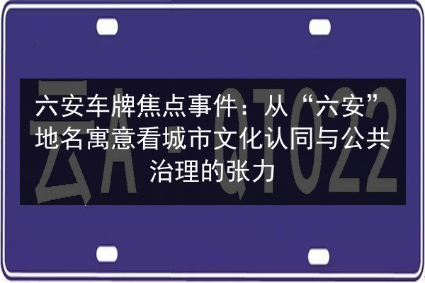 六安车牌焦点事件:从“六安”地名寓意看城市文化认同与公共治理的张力 第3张 六安车牌焦点事件:从“六安”地名寓意看城市文化认同与公共治理的张力 第3张
