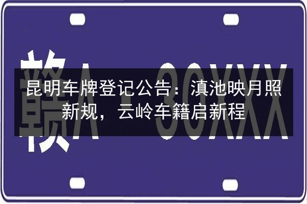 昆明车牌登记公告:滇池映月照新规,云岭车籍启新程 第1张 昆明车牌登记公告:滇池映月照新规,云岭车籍启新程 第1张