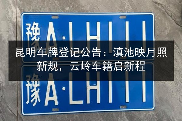 昆明车牌登记公告:滇池映月照新规,云岭车籍启新程 第3张 昆明车牌登记公告:滇池映月照新规,云岭车籍启新程 第3张