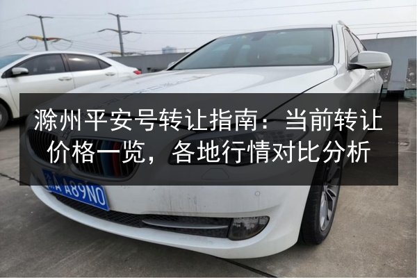 滁州平安号转让指南:当前转让价格一览,各地行情对比分析 第3张 滁州平安号转让指南:当前转让价格一览,各地行情对比分析 第3张