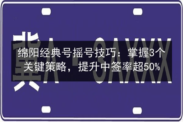 绵阳经典号摇号技巧：掌握3个关键策略，提升中签率超50%