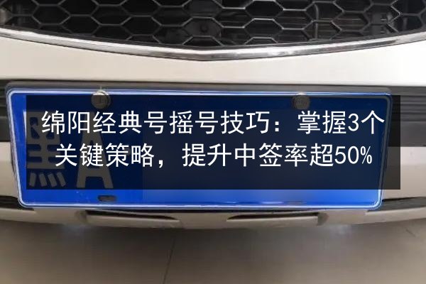 绵阳经典号摇号技巧：掌握3个关键策略，提升中签率超50% 第3张