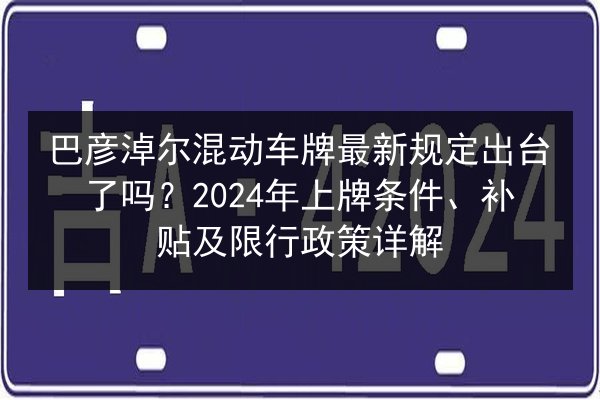 巴彦淖尔混动车牌最新规定出台了吗？2024年上牌条件、补贴及限行政策详解