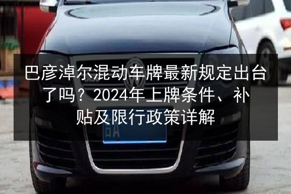 巴彦淖尔混动车牌最新规定出台了吗?2024年上牌条件、补贴及限行政策详解 第2张 巴彦淖尔混动车牌最新规定出台了吗?2024年上牌条件、补贴及限行政策详解 第2张