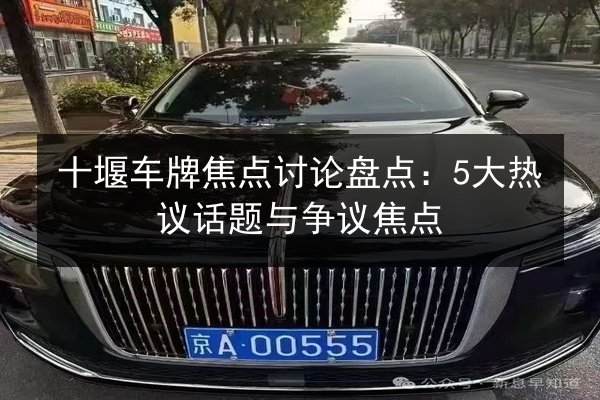 十堰车牌焦点讨论盘点:5大热议话题与争议焦点 第1张 十堰车牌焦点讨论盘点:5大热议话题与争议焦点 第1张