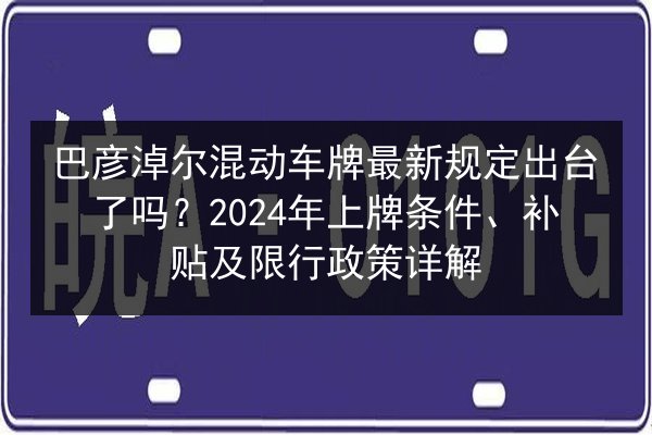巴彦淖尔混动车牌最新规定出台了吗?2024年上牌条件、补贴及限行政策详解 第3张 巴彦淖尔混动车牌最新规定出台了吗?2024年上牌条件、补贴及限行政策详解 第3张