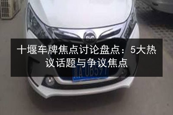 十堰车牌焦点讨论盘点:5大热议话题与争议焦点 第2张 十堰车牌焦点讨论盘点:5大热议话题与争议焦点 第2张