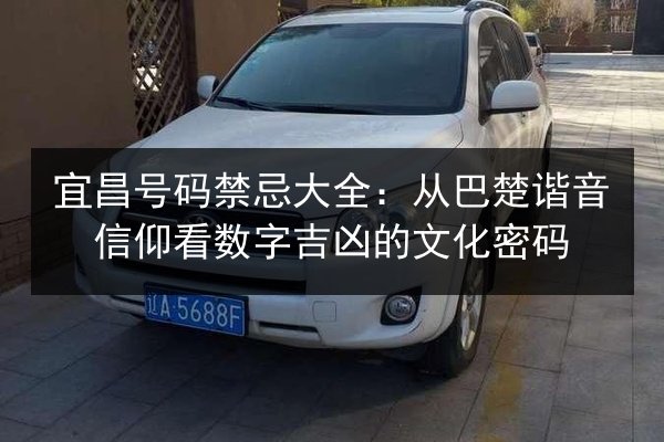 宜昌号码禁忌大全：从巴楚谐音信仰看数字吉凶的文化密码