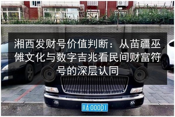 湘西发财号价值判断：从苗疆巫傩文化与数字吉兆看民间财富符号的深层认同