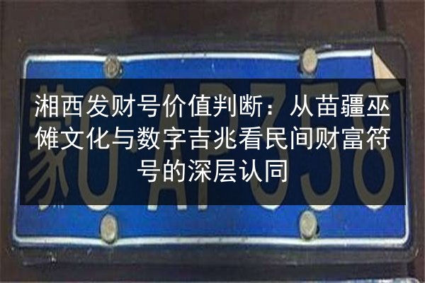 湘西发财号价值判断：从苗疆巫傩文化与数字吉兆看民间财富符号的深层认同 第2张