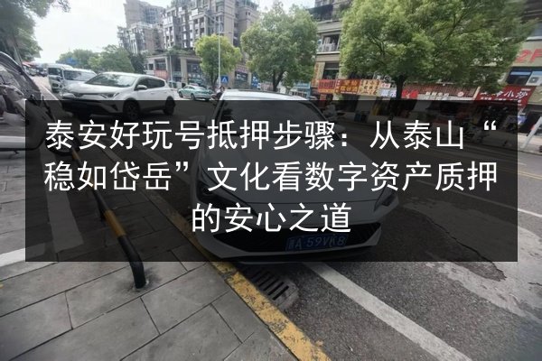 泰安好玩号抵押步骤:从泰山“稳如岱岳”文化看数字资产质押的安心之道 第2张 泰安好玩号抵押步骤:从泰山“稳如岱岳”文化看数字资产质押的安心之道 第2张
