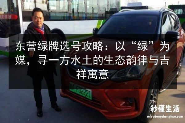 东营绿牌选号攻略：以“绿”为媒，寻一方水土的生态韵律与吉祥寓意
