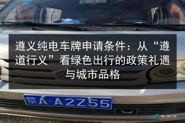 遵义纯电车牌申请条件：从“遵道行义”看绿色出行的政策礼遇与城市品格