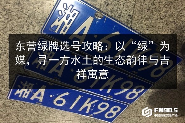 东营绿牌选号攻略:以“绿”为媒,寻一方水土的生态韵律与吉祥寓意 第2张 东营绿牌选号攻略:以“绿”为媒,寻一方水土的生态韵律与吉祥寓意 第2张