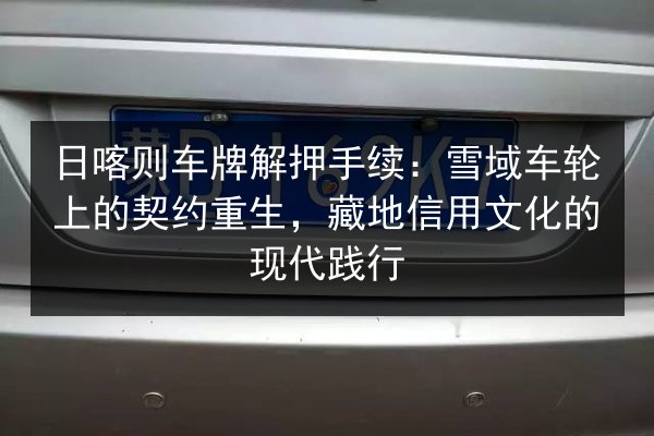 日喀则车牌解押手续：雪域车轮上的契约重生，藏地信用文化的现代践行