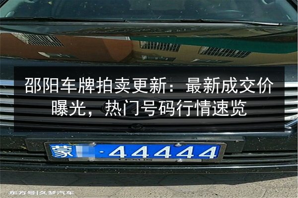 邵阳车牌拍卖更新:最新成交价曝光,热门号码行情速览 第2张 邵阳车牌拍卖更新:最新成交价曝光,热门号码行情速览 第2张