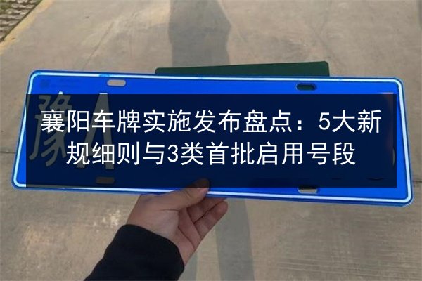 襄阳车牌实施发布盘点：5大新规细则与3类首批启用号段