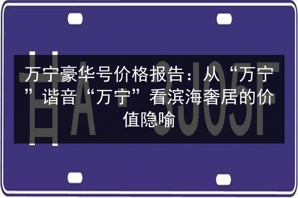 万宁豪华号价格报告:从“万宁”谐音“万宁”看滨海奢居的价值隐喻 第2张 万宁豪华号价格报告:从“万宁”谐音“万宁”看滨海奢居的价值隐喻 第2张