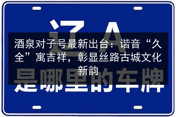 酒泉对子号最新出台:谐音“久全”寓吉祥,彰显丝路古城文化新韵 第2张 酒泉对子号最新出台:谐音“久全”寓吉祥,彰显丝路古城文化新韵 第2张