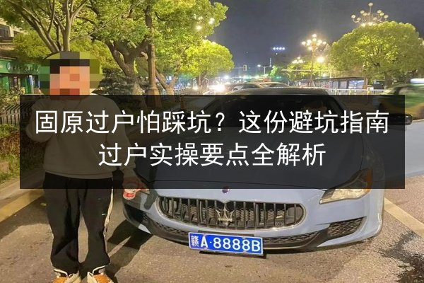 固原过户怕踩坑？这份避坑指南过户实操要点全解析