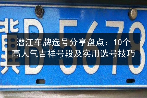 潜江车牌选号分享盘点：10个高人气吉祥号段及实用选号技巧