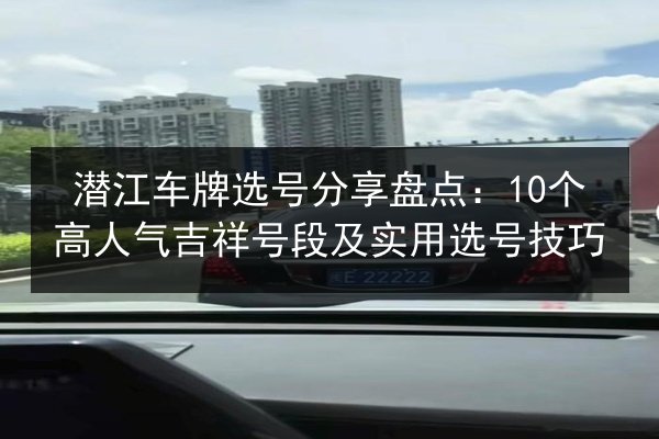 潜江车牌选号分享盘点:10个高人气吉祥号段及实用选号技巧 第2张 潜江车牌选号分享盘点:10个高人气吉祥号段及实用选号技巧 第2张