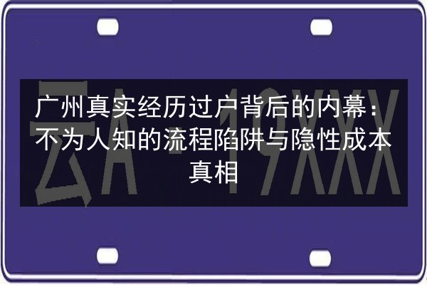 广州真实经历过户背后的内幕：不为人知的流程陷阱与隐性成本真相