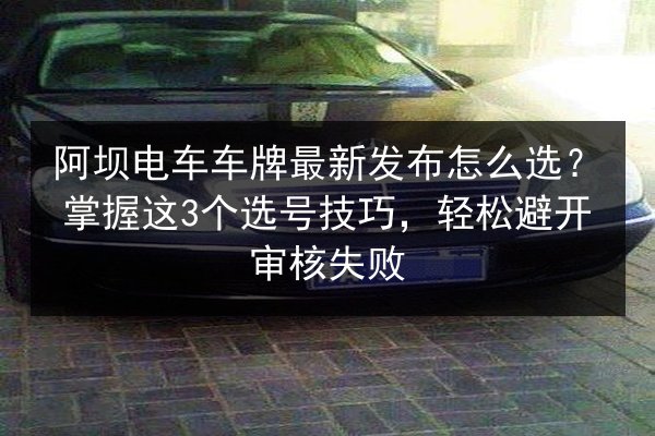 阿坝电车车牌最新发布怎么选？掌握这3个选号技巧，轻松避开审核失败 第3张