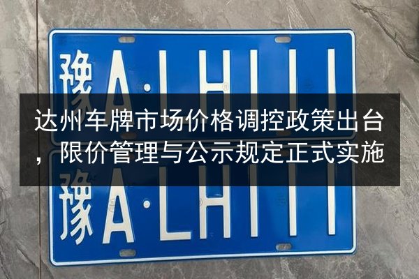 达州车牌市场价格调控政策出台，限价管理与公示规定正式实施