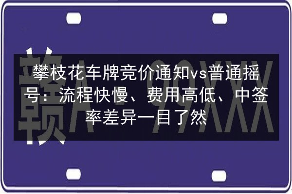 攀枝花车牌竞价通知vs普通摇号：流程快慢、费用高低、中签率差异一目了然