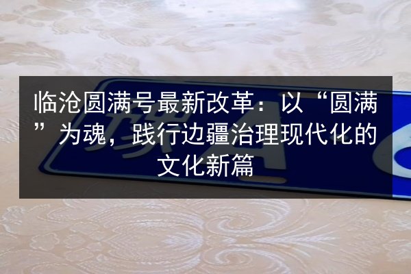 临沧圆满号最新改革:以“圆满”为魂,践行边疆治理现代化的文化新篇 第2张 临沧圆满号最新改革:以“圆满”为魂,践行边疆治理现代化的文化新篇 第2张