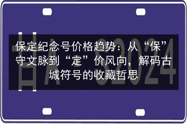保定纪念号价格趋势：从“保”守文脉到“定”价风向，解码古城符号的收藏哲思