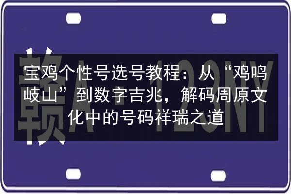 宝鸡个性号选号教程：从“鸡鸣岐山”到数字吉兆，解码周原文化中的号码祥瑞之道