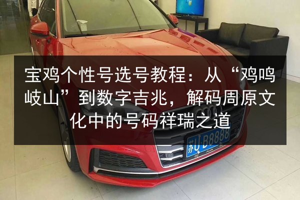 宝鸡个性号选号教程:从“鸡鸣岐山”到数字吉兆,解码周原文化中的号码祥瑞之道 第2张 宝鸡个性号选号教程:从“鸡鸣岐山”到数字吉兆,解码周原文化中的号码祥瑞之道 第2张