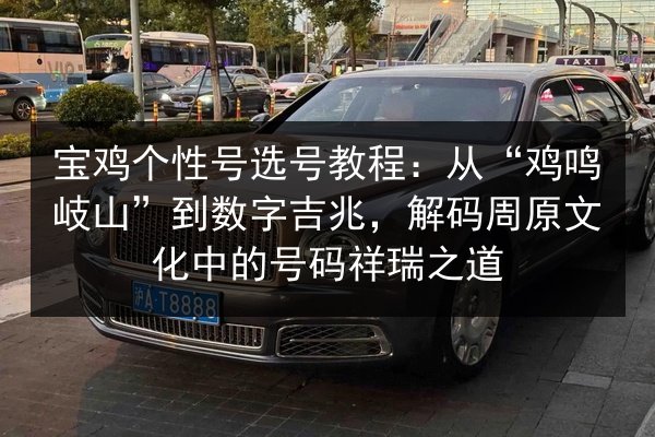 宝鸡个性号选号教程:从“鸡鸣岐山”到数字吉兆,解码周原文化中的号码祥瑞之道 第3张 宝鸡个性号选号教程:从“鸡鸣岐山”到数字吉兆,解码周原文化中的号码祥瑞之道 第3张