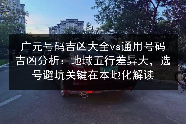 广元号码吉凶大全vs通用号码吉凶分析:地域五行差异大,选号避坑关键在本地化解读 第2张 广元号码吉凶大全vs通用号码吉凶分析:地域五行差异大,选号避坑关键在本地化解读 第2张