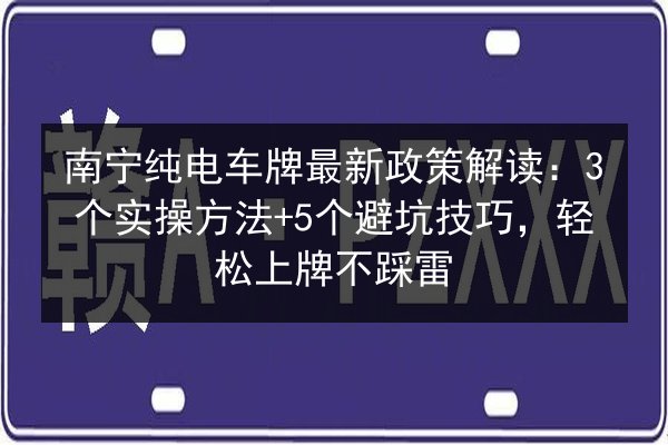 南宁纯电车牌最新政策解读：3个实操方法+5个避坑技巧，轻松上牌不踩雷