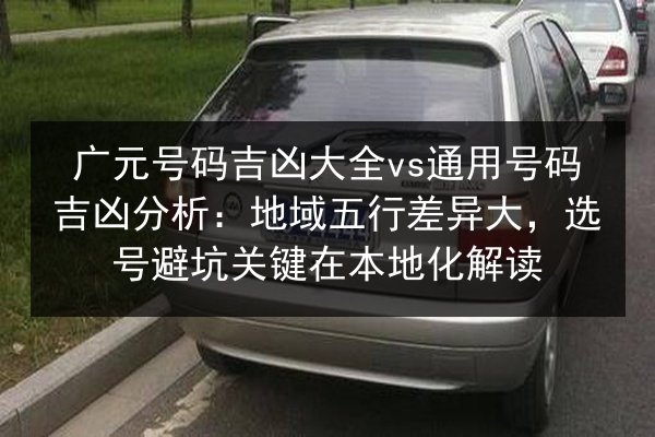 广元号码吉凶大全vs通用号码吉凶分析:地域五行差异大,选号避坑关键在本地化解读 第3张 广元号码吉凶大全vs通用号码吉凶分析:地域五行差异大,选号避坑关键在本地化解读 第3张