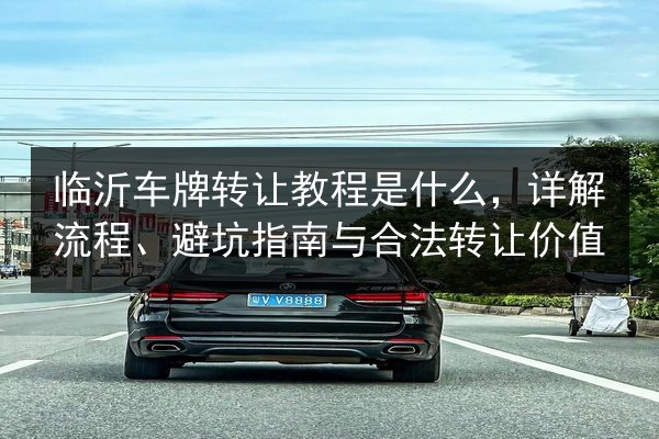 临沂车牌转让教程是什么,详解流程、避坑指南与合法转让价值 第2张 临沂车牌转让教程是什么,详解流程、避坑指南与合法转让价值 第2张