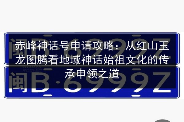 赤峰神话号申请攻略：从红山玉龙图腾看地域神话始祖文化的传承申领之道