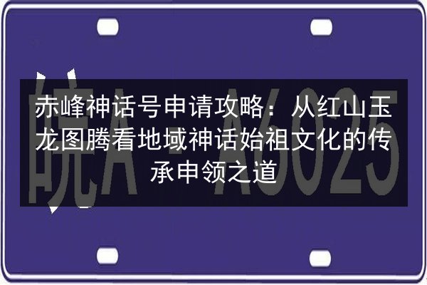 赤峰神话号申请攻略:从红山玉龙图腾看地域神话始祖文化的传承申领之道 第2张 赤峰神话号申请攻略:从红山玉龙图腾看地域神话始祖文化的传承申领之道 第2张