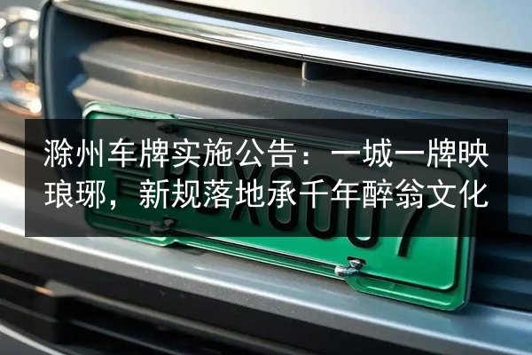 滁州车牌实施公告：一城一牌映琅琊，新规落地承千年醉翁文化