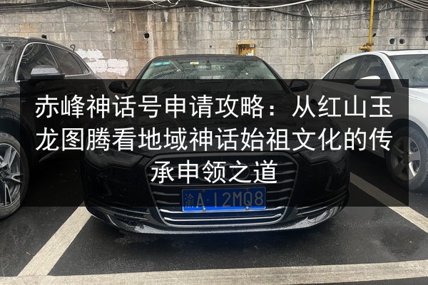 赤峰神话号申请攻略:从红山玉龙图腾看地域神话始祖文化的传承申领之道 第3张 赤峰神话号申请攻略:从红山玉龙图腾看地域神话始祖文化的传承申领之道 第3张
