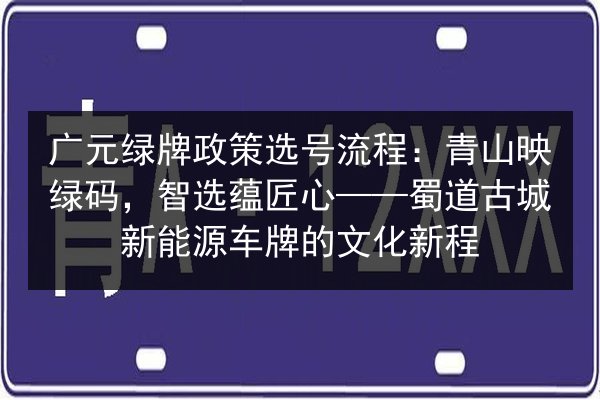 广元绿牌政策选号流程：青山映绿码，智选蕴匠心——蜀道古城新能源车牌的文化新程 第2张