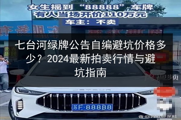 七台河绿牌公告自编避坑价格多少？2024最新拍卖行情与避坑指南