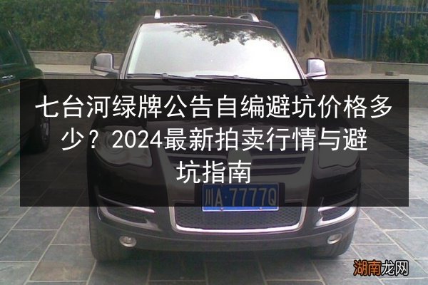 七台河绿牌公告自编避坑价格多少?2024最新拍卖行情与避坑指南 第2张 七台河绿牌公告自编避坑价格多少?2024最新拍卖行情与避坑指南 第2张