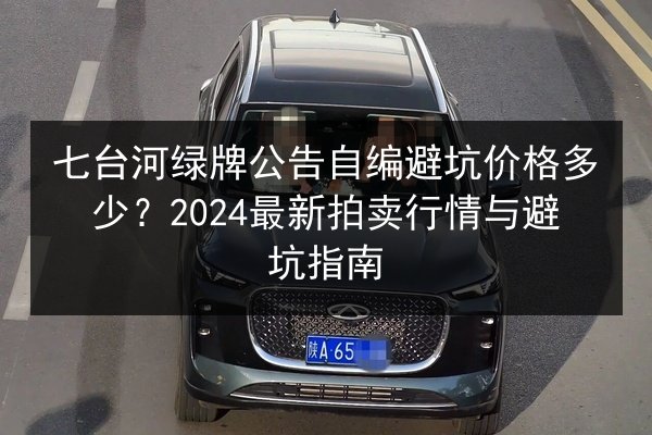 七台河绿牌公告自编避坑价格多少?2024最新拍卖行情与避坑指南 第3张 七台河绿牌公告自编避坑价格多少?2024最新拍卖行情与避坑指南 第3张