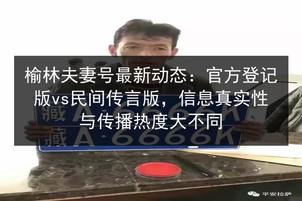 榆林夫妻号最新动态:官方登记版vs民间传言版,信息真实性与传播热度大不同 第2张 榆林夫妻号最新动态:官方登记版vs民间传言版,信息真实性与传播热度大不同 第2张